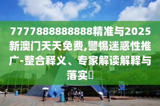 7777888888888精准与2025新澳门天天免费,警惕迷惑性推广-整合释义、专家解读解释与落实