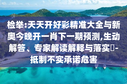 检举:天天开好彩精准大全与新奥今晚开一肖下一期预测,生动解答、专家解读解释与落实-抵制不实承诺危害