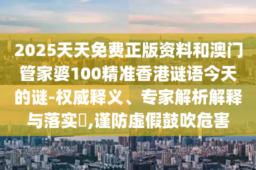 2025天天免费正版资料和澳门管家婆100精准香港谜语今天的谜-权威释义、专家解析解释与落实,谨防虚假鼓吹危害