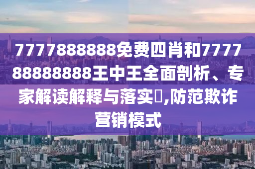 7777888888免费四肖和777788888888王中王全面剖析、专家解读解释与落实,防范欺诈营销模式