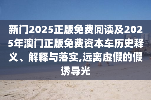 新门2025正版免费阅读及2025年澳门正版免费资本车历史释义、解释与落实,远离虚假的假诱导光
