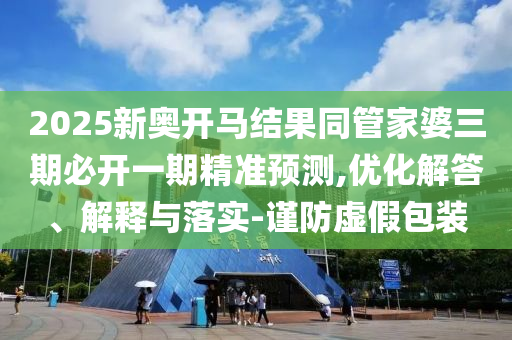 2025新奥开马结果同管家婆三期必开一期精准预测,优化解答、解释与落实-谨防虚假包装