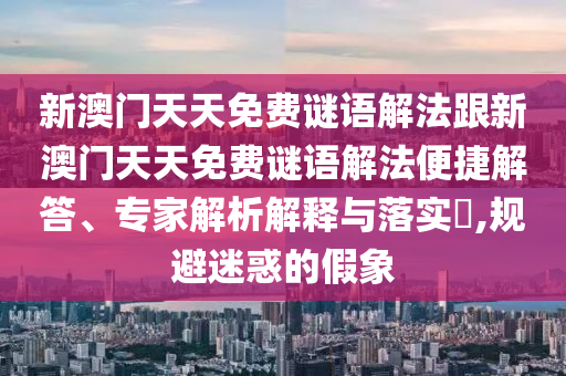 新澳门天天免费谜语解法跟新澳门天天免费谜语解法便捷解答、专家解析解释与落实,规避迷惑的假象