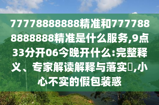 77778888888精准和7777888888888精准是什么服务,9点33分开06今晚开什么:完整释义、专家解读解释与落实,小心不实的假包装惑