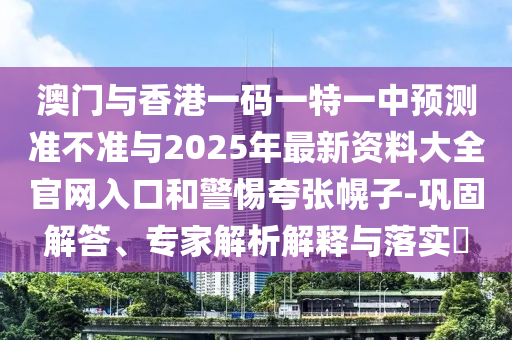 澳门与香港一码一特一中预测准不准与2025年最新资料大全官网入口和警惕夸张幌子-巩固解答、专家解析解释与落实