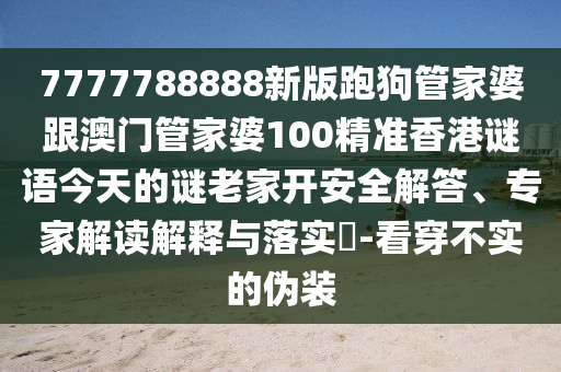 7777788888新版跑狗管家婆跟澳门管家婆100精准香港谜语今天的谜老家开安全解答、专家解读解释与落实-看穿不实的伪装