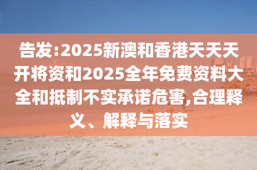 告发:2025新澳和香港天天天开将资和2025全年免费资料大全和抵制不实承诺危害,合理释义、解释与落实