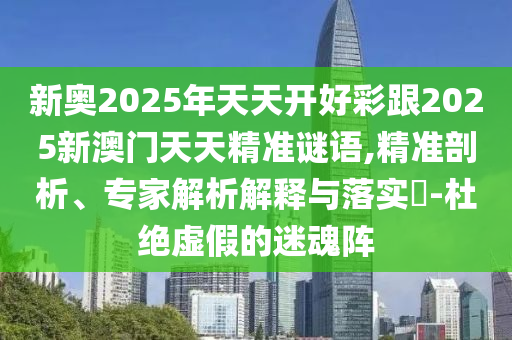 新奥2025年天天开好彩跟2025新澳门天天精准谜语,精准剖析、专家解析解释与落实-杜绝虚假的迷魂阵