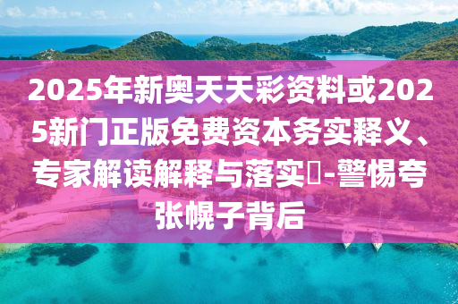 2025年新奥天天彩资料或2025新门正版免费资本务实释义、专家解读解释与落实-警惕夸张幌子背后
