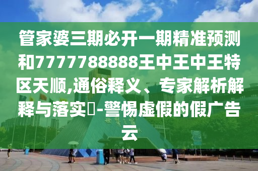 管家婆三期必开一期精准预测和7777788888王中王中王特区天顺,通俗释义、专家解析解释与落实-警惕虚假的假广告云