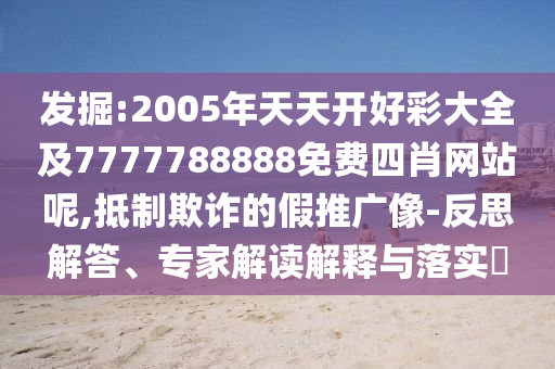 发掘:2005年天天开好彩大全及7777788888免费四肖网站呢,抵制欺诈的假推广像-反思解答、专家解读解释与落实