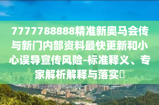 7777788888精准新奥马会传与新门内部资料最快更新和小心误导宣传风险-标准释义、专家解析解释与落实