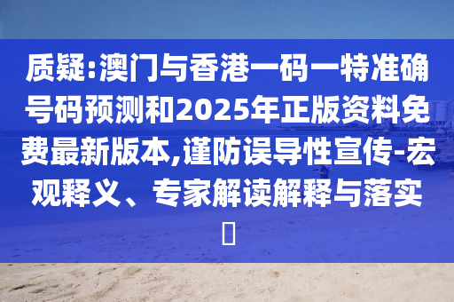 质疑:澳门与香港一码一特准确号码预测和2025年正版资料免费最新版本,谨防误导性宣传-宏观释义、专家解读解释与落实