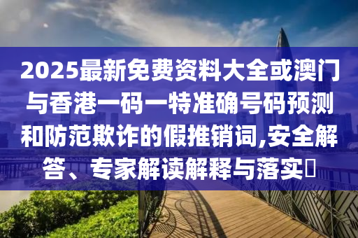 2025最新免费资料大全或澳门与香港一码一特准确号码预测和防范欺诈的假推销词,安全解答、专家解读解释与落实