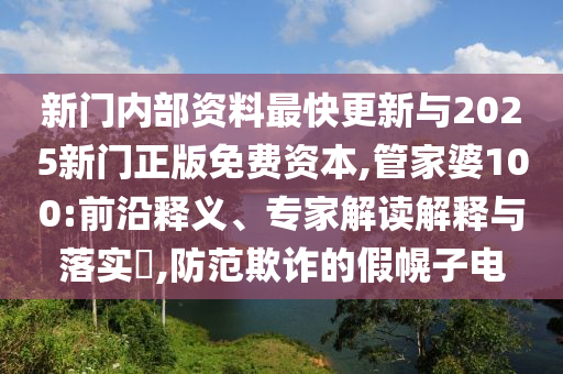 新门内部资料最快更新与2025新门正版免费资本,管家婆100:前沿释义、专家解读解释与落实,防范欺诈的假幌子电
