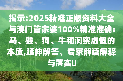 揭示:2025精准正版资料大全与澳门管家婆100%精准准确:马、猴、狗、牛和洞察虚假的本质,延伸解答、专家解读解释与落实​