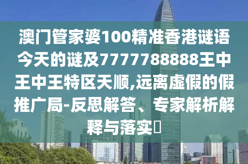 澳门管家婆100精准香港谜语今天的谜及7777788888王中王中王特区天顺,远离虚假的假推广局-反思解答、专家解析解释与落实