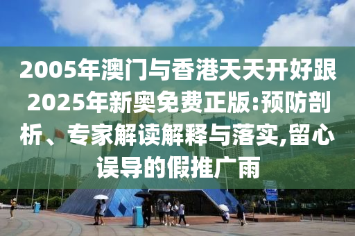 2005年澳门与香港天天开好跟2025年新奥免费正版:预防剖析、专家解读解释与落实,留心误导的假推广雨