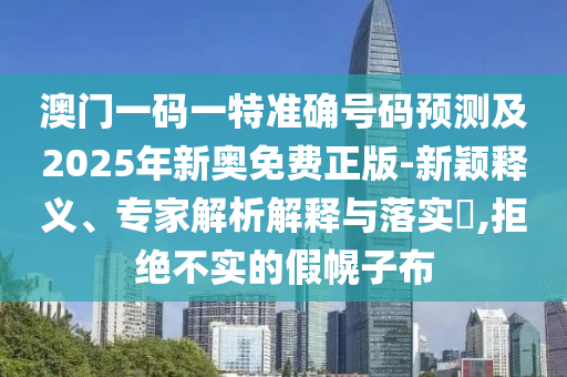 澳门一码一特准确号码预测及2025年新奥免费正版-新颖释义、专家解析解释与落实,拒绝不实的假幌子布