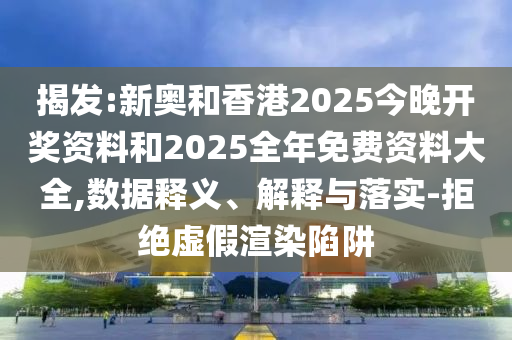 揭发:新奥和香港2025今晚开奖资料和2025全年免费资料大全,数据释义、解释与落实-拒绝虚假渲染陷阱