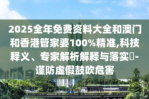 2025全年免费资料大全和澳门和香港管家婆100%精准,科技释义、专家解析解释与落实​-谨防虚假鼓吹危害