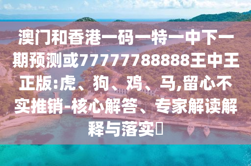 澳门和香港一码一特一中下一期预测或77777788888王中王正版:虎、狗、鸡、马,留心不实推销-核心解答、专家解读解释与落实​