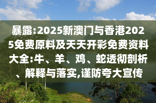 暴露:2025新澳门与香港2025免费原料及天天开彩免费资料大全:牛、羊、鸡、蛇透彻剖析、解释与落实,谨防夸大宣传