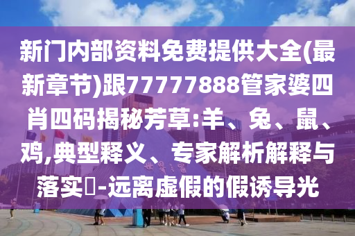 新门内部资料免费提供大全(最新章节)跟77777888管家婆四肖四码揭秘芳草:羊、兔、鼠、鸡,典型释义、专家解析解释与落实-远离虚假的假诱导光